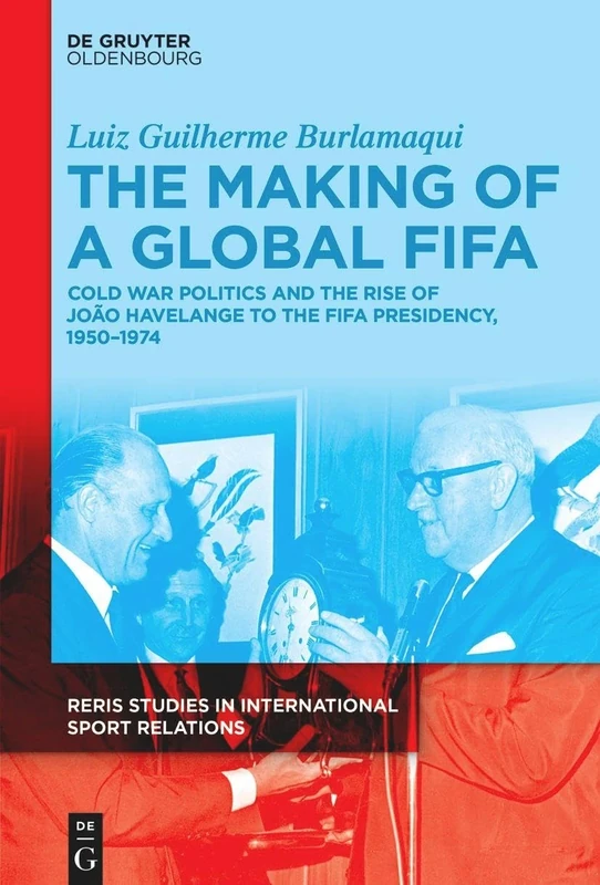 The Making of a Global FIFA: Cold War Politics and João Havelange’s Election to the FIFA Presidency, 1950-1974: Cold War Politics and the Rise of João ... Studies in International Sport Relations, 1)
