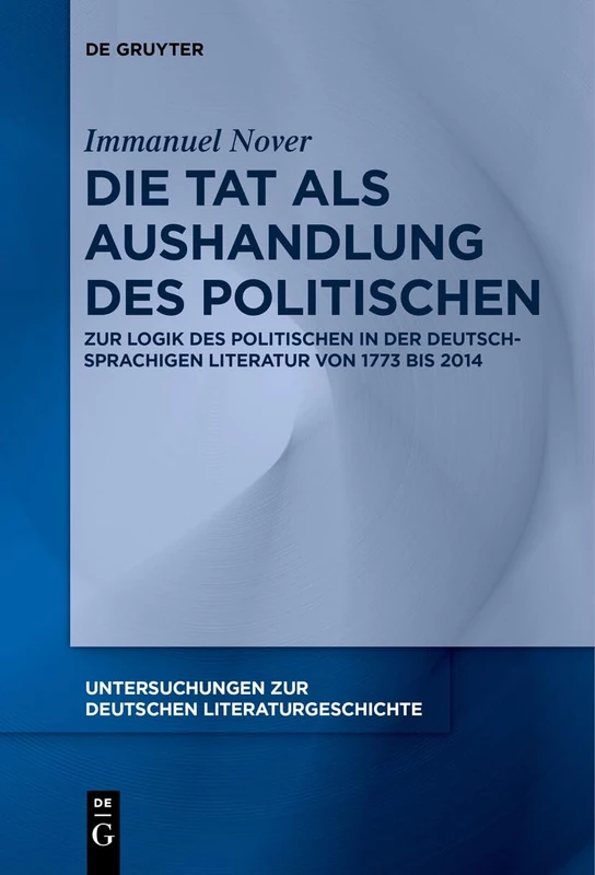 Die Tat als Aushandlung des Politischen: Zur Logik des Politischen in der deutschsprachigen Literatur von 1773 bis 2014: 165 (Untersuchungen zur Deutschen Literaturgeschichte, 165)