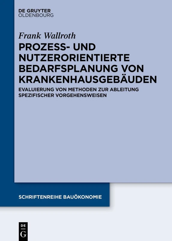 Prozess- und nutzerorientierte Bedarfsplanung von Krankenhausgebäuden: Evaluierung von Methoden zur Ableitung spezifischer Vorgehensweisen: 8 (Schriftenreihe Bauökonomie)