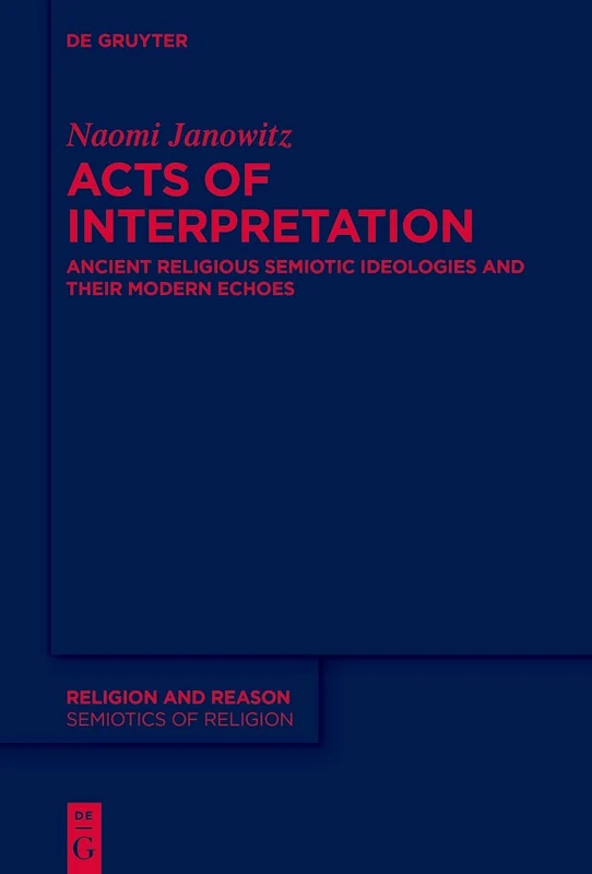 Acts of Interpretation: Ancient Religious Semiotic Ideologies and Their Modern Echoes: 66 (Religion and Reason, 66)