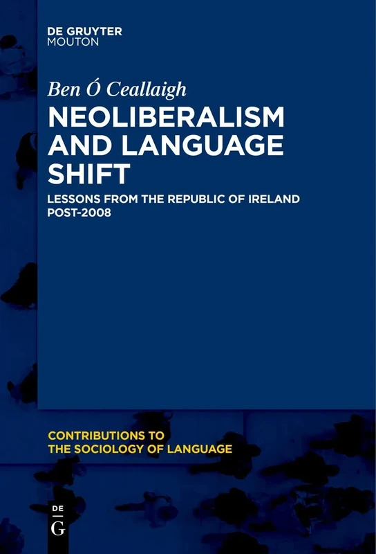 Neoliberalism and Language Shift: Lessons from the Republic of Ireland Post-2008: 115 (Contributions to the Sociology of Language [CSL], 115)