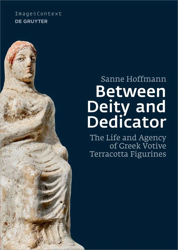 Between Deity and Dedicator: The Life and Agency of Greek Votive Terracotta Figurines: 23 (Image & Context, 23)