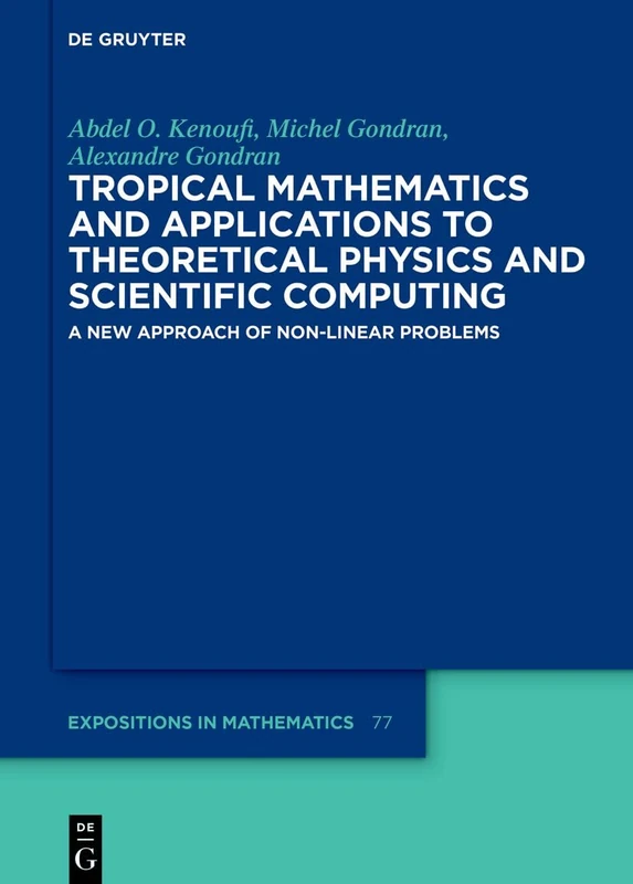 Tropical Mathematics and Applications to Theoretical Physics and Scientific Computing: A New Approach of Non-Linear Problems: 77 (De Gruyter Expositions in Mathematics, 77)