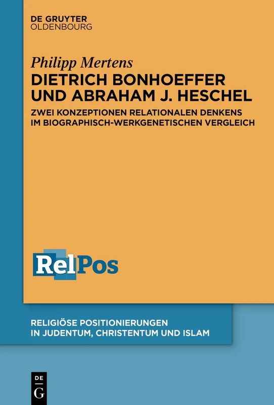 Dietrich Bonhoeffer und Abraham J. Heschel: Zwei Konzeptionen relationalen Denkens im biographisch-werkgenetischen Vergleich: 1 (Religiöse Positionierungen in Judentum, Christentum und Islam, 1)