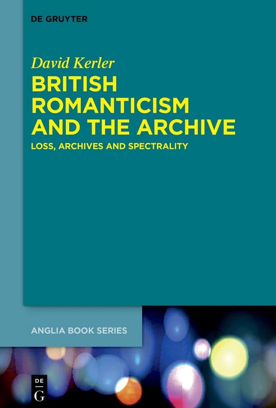British Romanticism and the Archive: Loss, Archives and Spectrality: 77 (Buchreihe Der Anglia / Anglia Book Series, 77)