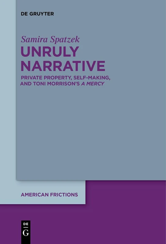 Unruly Narrative: Private Property, Self-Making, and Toni Morrison’s ›A Mercy‹: 6 (American Frictions, 6)