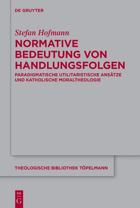 Normative Bedeutung von Handlungsfolgen: Paradigmatische utilitaristische Ansätze und katholische Moraltheologie: 202 (Theologische Bibliothek Topelmann, 202)