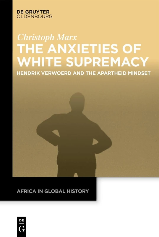 The Anxieties of White Supremacy: Hendrik Verwoerd and the Apartheid Mindset: 8 (Africa in Global History, 8)