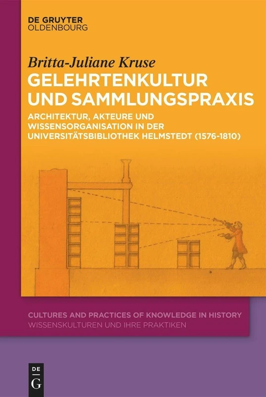 Gelehrtenkultur und Sammlungspraxis: Architektur, Akteure und Wissensorganisation in der Universitätsbibliothek Helmstedt (1576-1810): 14 (Cultures and Practices of Knowledge in History)