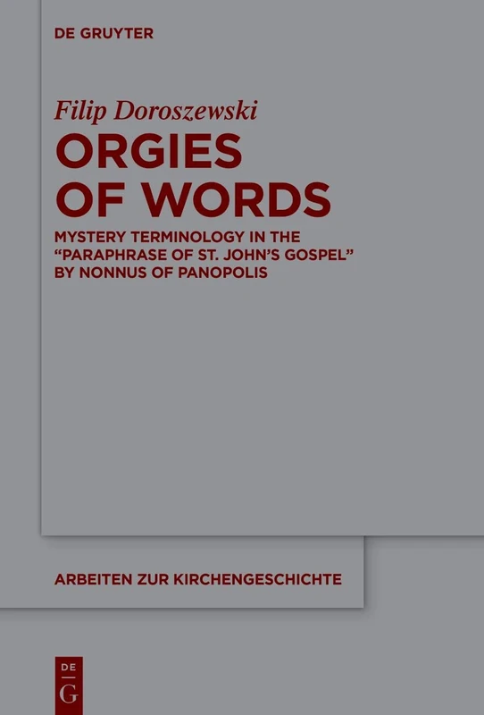 Orgies of Words: Mystery Terminology in the "Paraphrase of St. John’s Gospel" by Nonnus of Panopolis: 154 (Arbeiten zur Kirchengeschichte, 154)