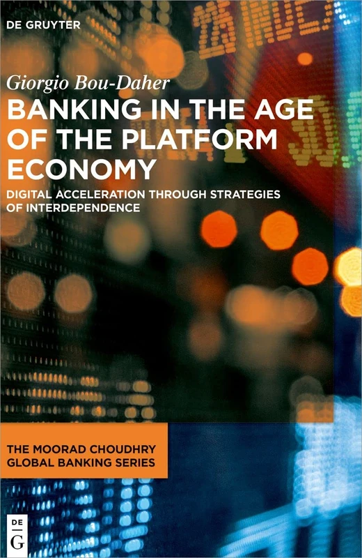 Banking in the Age of the Platform Economy: Digital Acceleration Through Strategies of Interdependence (The Moorad Choudhry Global Banking Series)
