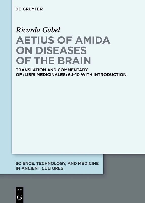 Aetius of Amida on Diseases of the Brain: Translation and Commentary of >Libri medicinales< 6.1–10 with Introduction: 13 (Science, Technology, and Medicine in Ancient Cultures, 13)