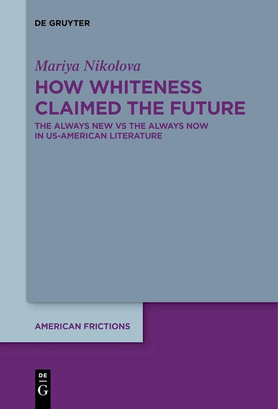 How Whiteness Claimed the Future: The Always New vs The Always Now in US-American Literature: 7 (American Frictions, 7)