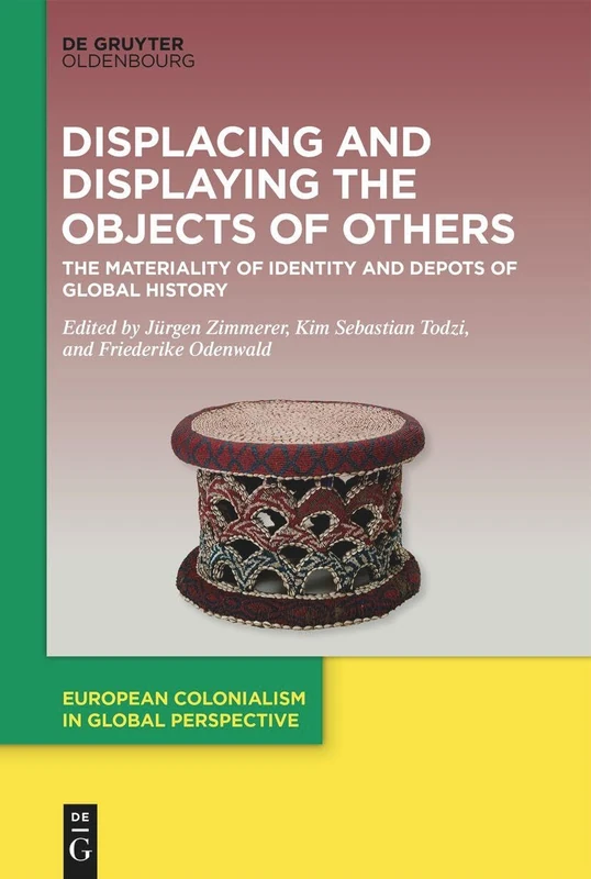Displacing and Displaying the Objects of Others: The Materiality of Identity and Depots of Global History: 3 (European Colonialism in Global Perspective, 3)
