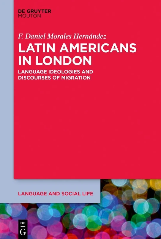 Latin Americans in London: Language Ideologies and Discourses of Migration: 29 (Language and Social Life [LSL], 29)