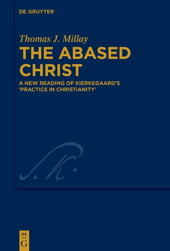 The Abased Christ: A New Reading of Kierkegaard’s 'Practice in Christianity': 46 (Kierkegaard Studies. Monograph Series, 46)