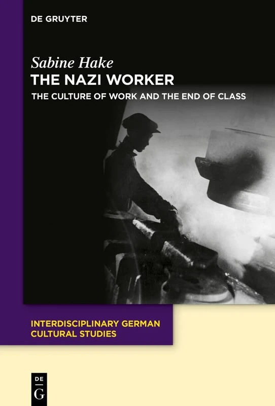 The Nazi Worker: The Culture of Work and the End of Class: 35 (Interdisciplinary German Cultural Studies, 35)