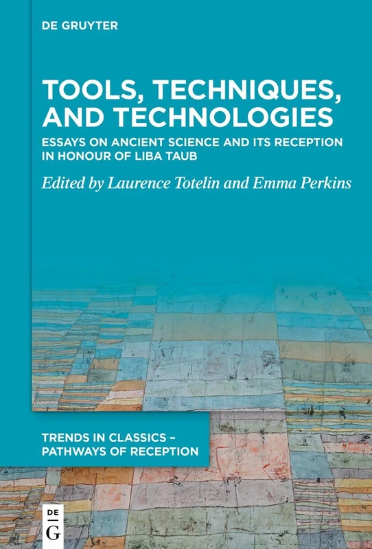 Tools, Techniques, and Technologies: Essays on Ancient Science and its Reception in Honour of Liba Taub: 10 (Trends in Classics – Pathways of Reception, 10)