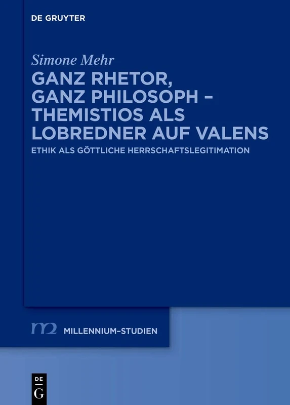 Ganz Rhetor, ganz Philosoph – Themistios als Lobredner auf Valens: Ethik als göttliche Herrschaftslegitimation: 104 (Millennium Studien/Millennium Studies, 104)