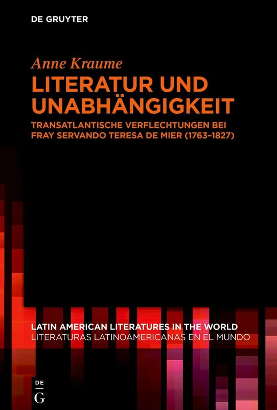 Literatur und Unabhängigkeit: Transatlantische Verflechtungen bei fray Servando Teresa de Mier (1763–1827): 18 (Latin American Literatures in the World / Literaturas Latinoamericanas en el Mundo, 18)