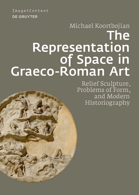 The Representation of Space in Graeco-Roman Art: Relief Sculpture, Problems of Form, and Modern Historiography: 24 (Image & Context, 24)