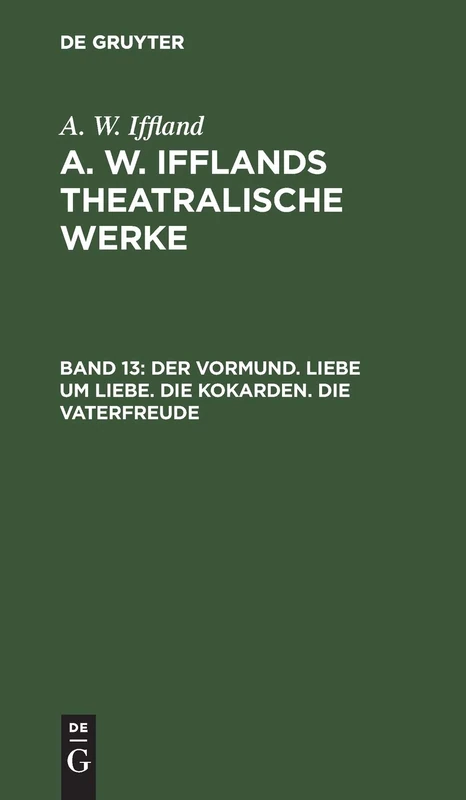 Der Vormund. Liebe Um Liebe. Die Kokarden. Die Vaterfreude: Aus A. W. Iffland's Dramatische Werke: 13