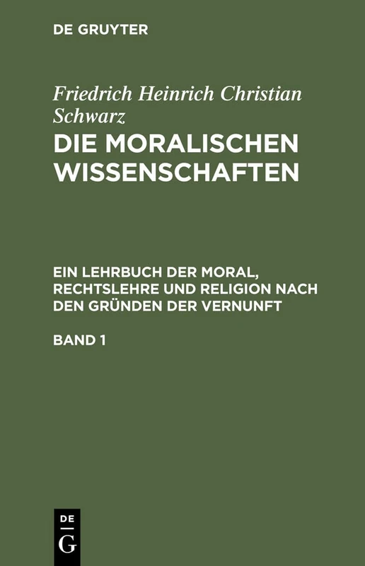 Friedrich Heinrich Christian Schwarz: Die Moralischen Wissenschaften. Ein Lehrbuch Der Moral, Rechtslehre Und Religion Nach Den Gründen Der Vernunft. Band 1