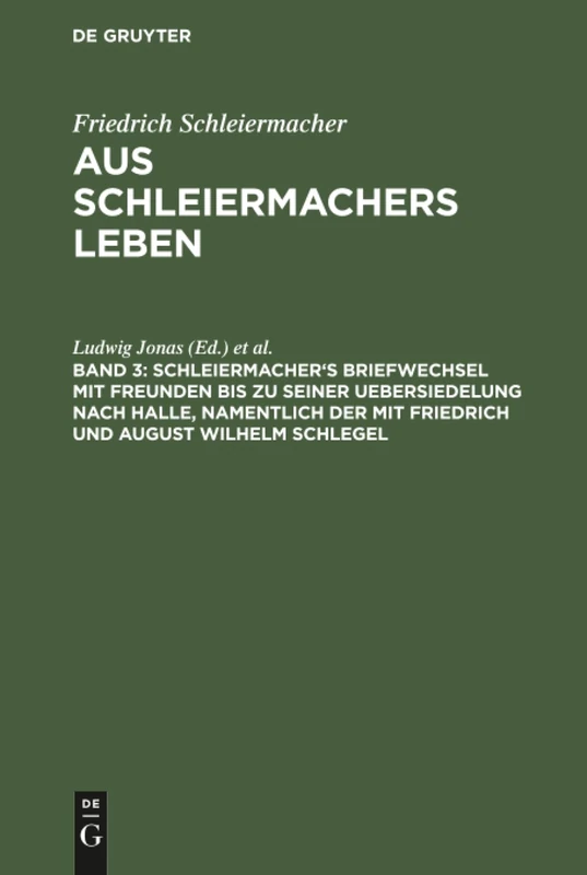 Schleiermacher's Briefwechsel mit Freunden bis zu seiner Uebersiedelung nach Halle, namentlich der mit Friedrich und August Wilhelm Schlegel: Aus Aus Schleiermacher's Leben; in Briefen: 3