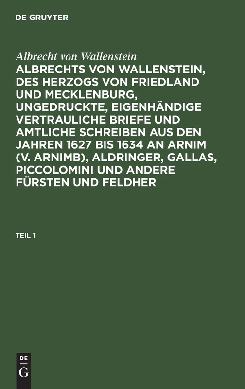 Albrecht Von Wallenstein: Albrechts Von Wallenstein, Des Herzogs Von Friedland Und Mecklenburg, Ungedruckte, Eigenhändige Vertrauliche Briefe Und ... Aldringer, Gallas, Piccolomini Und Ander