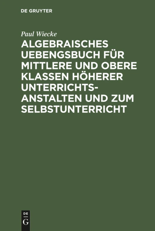 Algebraisches Uebengsbuch für mittlere und obere Klassen höherer Unterrichtsanstalten und zum Selbstunterricht: Erste Reihe