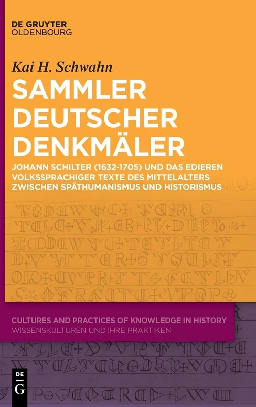 Sammler deutscher Denkmäler: Johann Schilter (1632-1705) und das Edieren volkssprachiger Texte des Mittelalters zwischen Späthumanismus und ... and Practices of Knowledge in History, 15)
