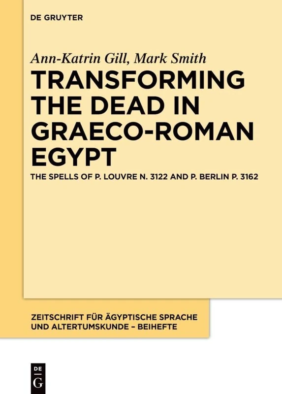 Transforming the Dead in Graeco-Roman Egypt: The Spells of P. Louvre N. 3122 and P. Berlin P. 3162: 16 (Zeitschrift für ägyptische Sprache und Altertumskunde – Beihefte, 16)