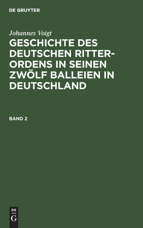 Johannes Voigt: Geschichte Des Deutschen Ritter-Ordens in Seinen Zwölf Balleien in Deutschland. Band 2: Bd. 2