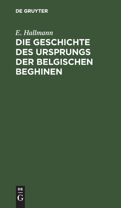 Die Geschichte Des Ursprungs Der Belgischen Beghinen: Nebst Einer Authentischen Berichtigung Der Im 17. Jahrhundert Durch Verfälschung Von Urkunden in Derselben Angestifteten Verwirrung