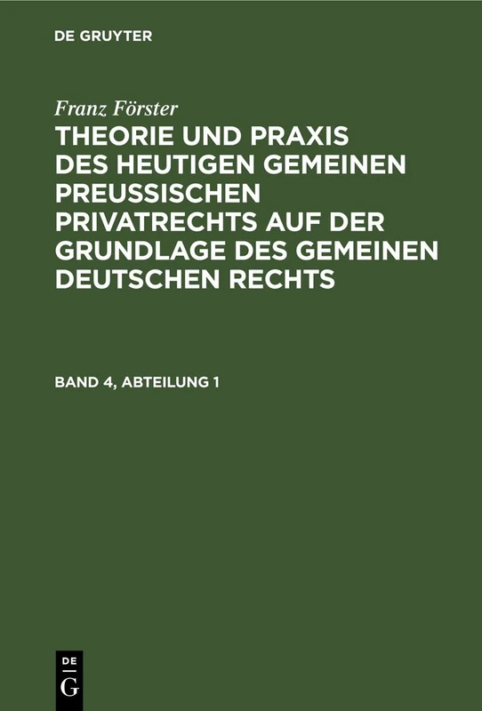 Franz Förster: Theorie Und PRAXIS Des Heutigen Gemeinen Preußischen Privatrechts Auf Der Grundlage Des Gemeinen Deutschen Rechts. Band 4, Abteilung 1