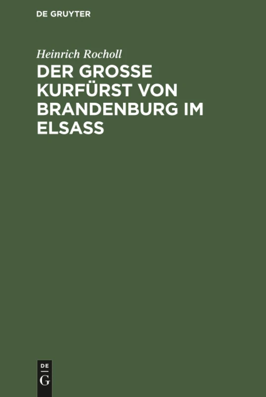 Der Grosse Kurfürst von Brandenburg im Elsass: 1674-1675; Ein Geschichtsbild Aus Der Zeit, Als Das Elsass Französisch Werden Musste; Mit Einer Karte Zum Gefecht Bei Türkheim