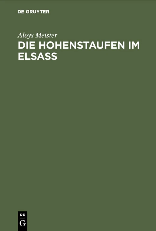Die Hohenstaufen Im Elsass: Mit Besonderer Berücksichtigung Des Reichsbesitzes Und Des Familiengutes Derselben Im Elsass 1079-1255