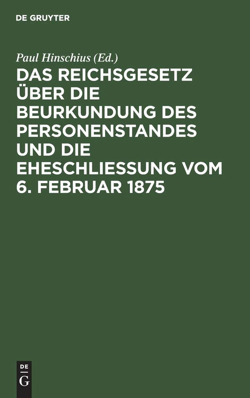 Das Reichsgesetz Über Die Beurkundung Des Personenstandes Und Die Eheschließung Vom 6. Februar 1875: Mit Kommentar in Anmerkungen Sowie Sämmtlichen ... Ergangenen Ausführungsbestimmungen