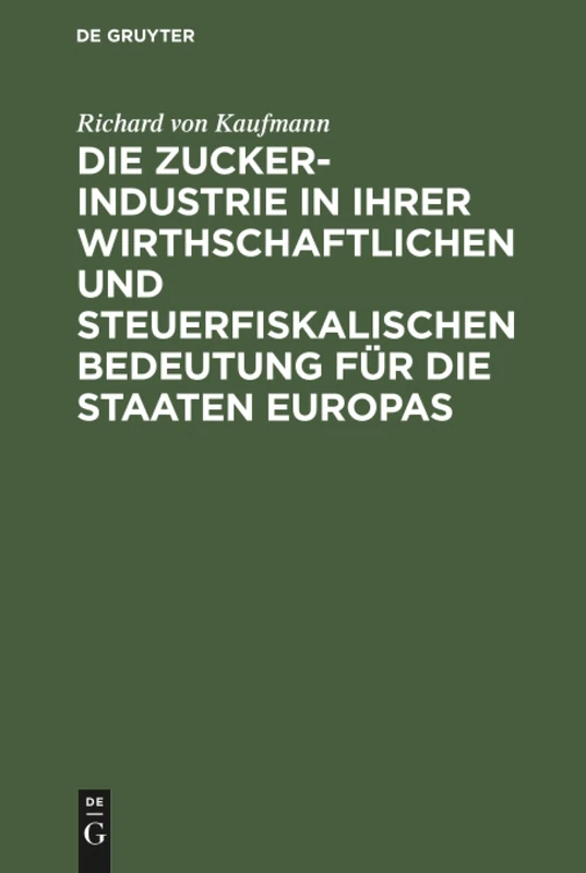 Die Zucker-Industrie in ihrer wirthschaftlichen und steuerfiskalischen Bedeutung für die Staaten Europas: Ein Beitrag Zum Verständniss Der Zucker-Zoll- Und Steuer-Frage