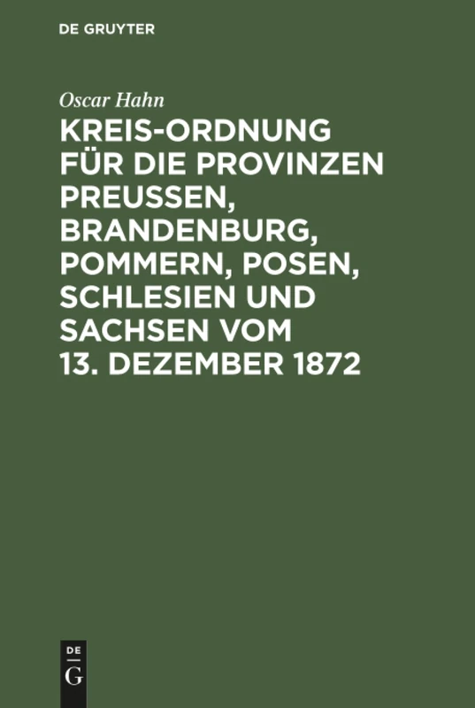 Kreis-Ordnung für die Provinzen Preußen, Brandenburg, Pommern, Posen, Schlesien und Sachsen vom 13. Dezember 1872: Vom 13; Dezember 1872; Aus Den ... Des Landtags Und Den Älteren Gesetzen