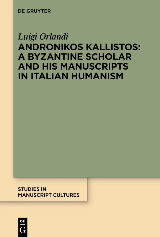 Andronikos Kallistos: A Byzantine Scholar and His Manuscripts in Italian Humanism: 32 (Studies in Manuscript Cultures, 32)