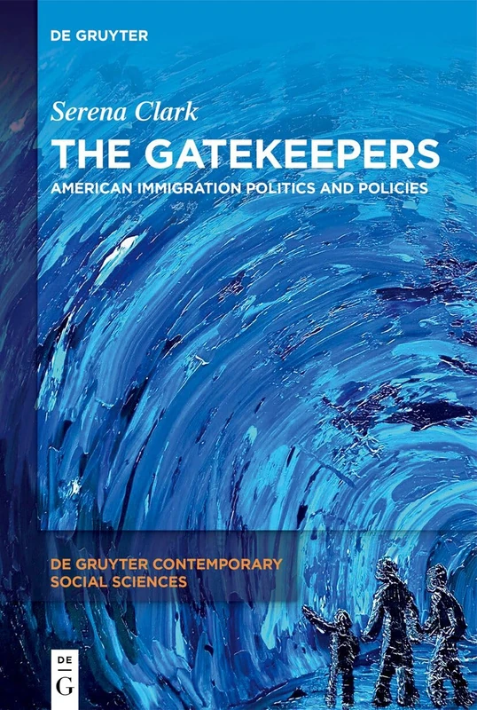 The Gatekeepers: American Immigration Politics and Policies (De Gruyter Contemporary Social Sciences, 31)