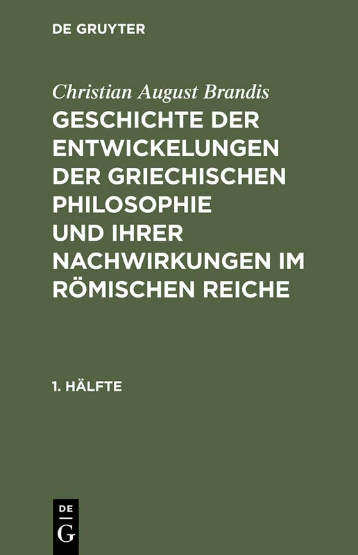 Christian August Brandis: Geschichte Der Entwickelungen Der Griechischen Philosophie Und Ihrer Nachwirkungen Im Römischen Reiche. 1. Hälfte