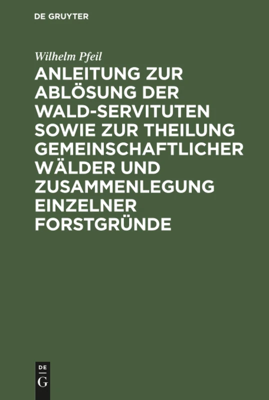 Anleitung zur Ablösung der Wald-Servituten sowie zur Theilung gemeinschaftlicher Wälder und Zusammenlegung einzelner Forstgründe: Mit Besonderer Rücksicht Auf Die Preußische Gesetzgebung