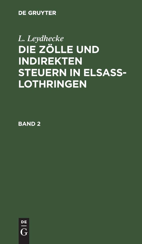 L. Leydhecke: Die Zölle Und Indirekten Steuern in Elsaß-Lothringen. Band 2: Ausschließlich Des Enregistrements Und Stempels; Systematische ... Bundesratsbeschlüsse Und Erlasse