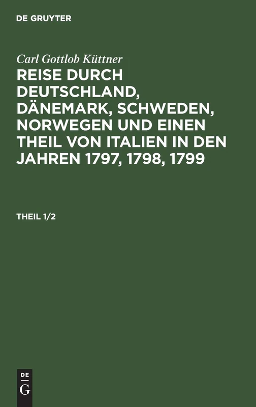 Carl Gottlob Küttner: Reise Durch Deutschland, Dänemark, Schweden, Norwegen Und Einen Theil Von Italien in Den Jahren 1797, 1798, 1799. Theil 1/2: ... in Den Jahren 1797, 1798, 1799. Theil 1/2