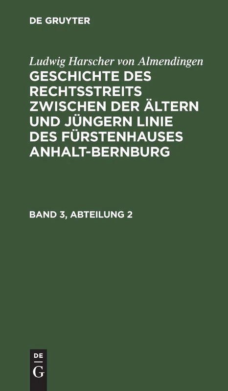Ludwig Harscher Von Almendingen: Geschichte Des Rechtsstreits Zwischen Der Ältern Und Jüngern Linie Des Fürstenhauses Anhalt-Bernburg. Band 3, Abteilung 2: Bd. 3, Abt. 2