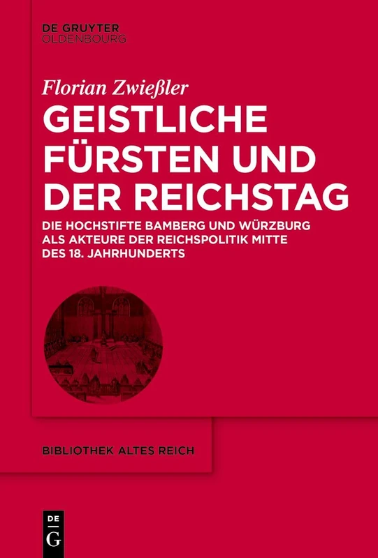 Geistliche Fürsten und der Reichstag: Die Hochstifte Bamberg Und Würzburg ALS Akteure Der Reichspolitik Mitte Des 18. Jahrhunderts: 41 (Bibliothek Altes Reich)