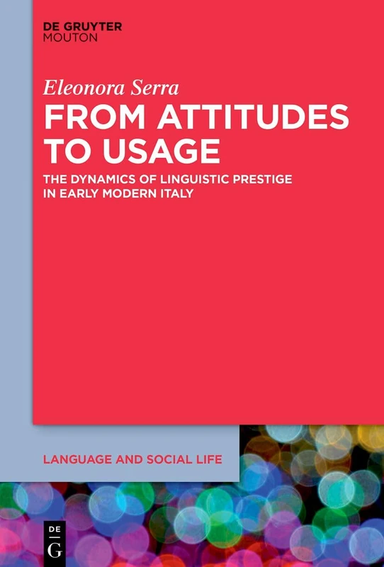 From Attitudes to Usage: The Dynamics of Linguistic Prestige in Early Modern Italy: 32 (Language and Social Life [LSL], 32)
