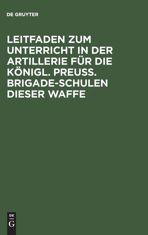Leitfaden zum Unterricht in der Artillerie für die Königl. Preuß. Brigade-Schulen dieser Waffe: Mit Allerhöchster Genehmigung Seiner Majestät des ... des Prinzen August von Preußen ausgearb.